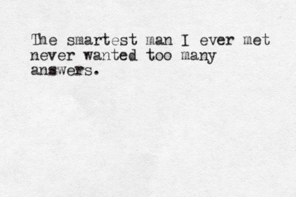 The smartest man I ever met never wanted too many answers.