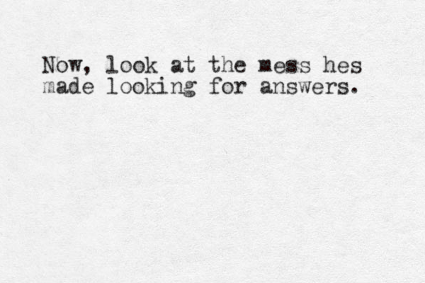 Now, look at the mess hes made looking for answers. 