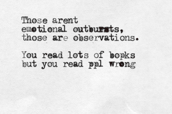 Those arent emotional outbursts, those are observations. You read lots of bopks but you read ppl wrong