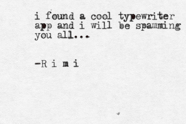 i found a cool typewriter app and i will be spamming you all... -R i m i 