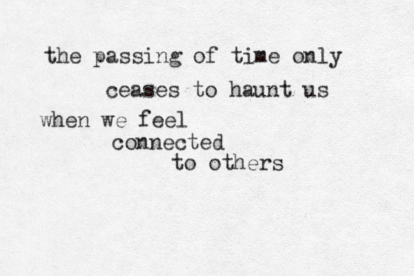 the passing of time only ceases to haunt us when we feel connected to others