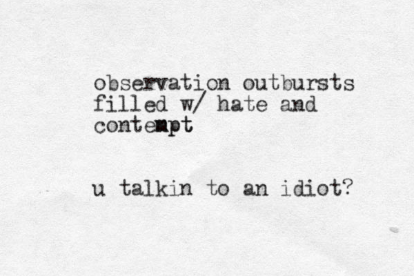 observation outbursts filled w / hate and contenpt mpt m u talkin to an idiot? 