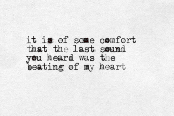 it is of some comfort that the last sound you heard was the beating of my heart