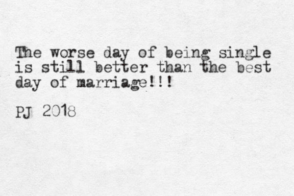 The worse day of being single is still better than the best day of marriage!!! PJ 2018