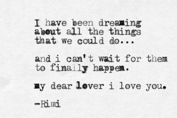 I have been dreaming about all the things that we could do... and i can't wait for them to finally happen. my dear lover i love you. -Rimi
