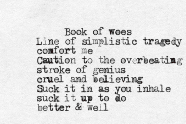 Book of woes Line of simplistic tragedy comfort me Caution to the overbeating stroke of genius cruel and believing Suck it in as you inhale suck it up to do better & well