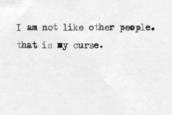 I am not like other people. that is my curse.