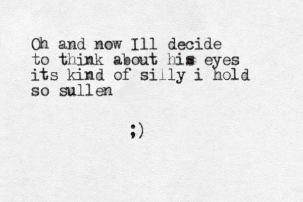 Oh and now Ill decide to think about his eyes its kind of silly i hold so sullen ;)