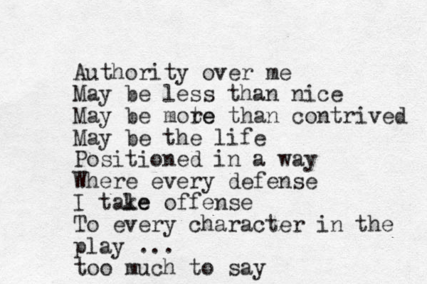 Authority over me May be less than nice May be mote re than contrived May be the life Positioned in a way Where every defense I tale ke offense To every character in the play ... too much to say