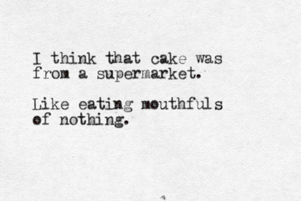 I think that cake was from a supermarket. Like eating mouthfuls of nothing.