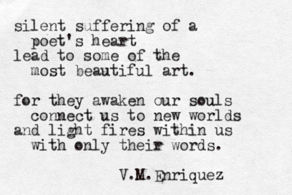 silent suffering of a poet's heart lead to some of the most beautiful art. for they awaken our souls u connect us to new worlds and light fires within us with only their words. V.M.Enriquez 
