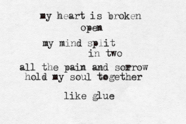 my heart is broken open my mind split in two all the pain and sorrow hold my soul together like glue 