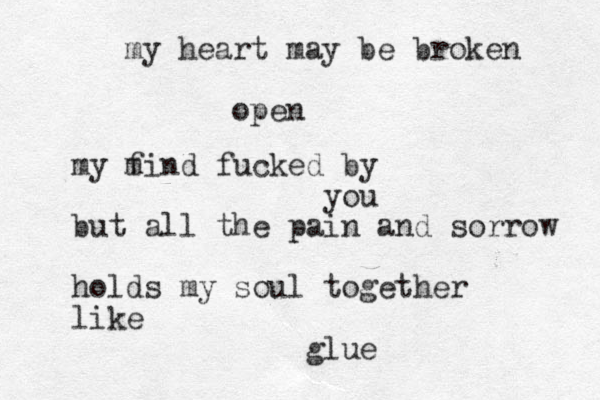 my heart may be broken open my f mind fucked by you but all the pain and sorrow holds my soul together like glue 