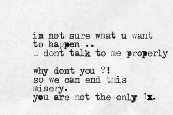 im not sure what u want to happen .. u dont talk to me properly why dont you ?! so we can end this misery. you are not the only 1z x x z. 