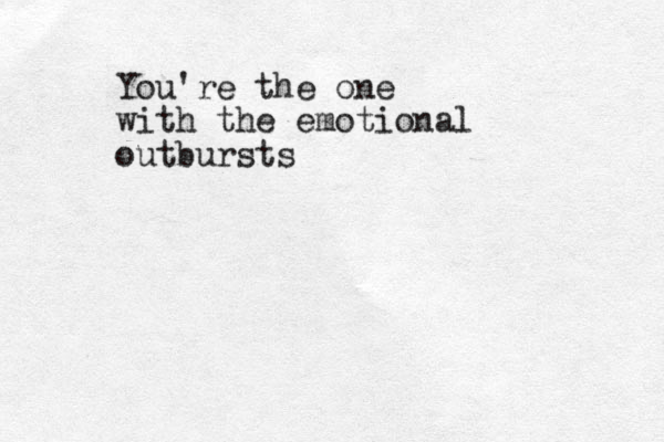 You're the one with the emotional outbursts