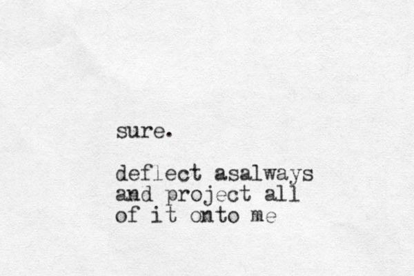 sure. deflect asalways and project all of it onto me