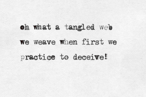 oh what a tangled web we weave when first we practice to deceive!