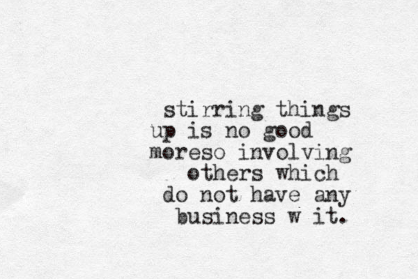 stirring things up is no good moreso involving other s which do not have any business w it.