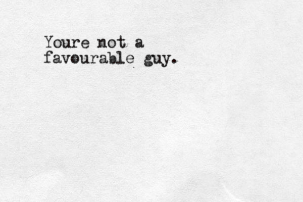 Youre not a favourable guy.