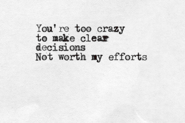 You're too crazy to make clear decisions Not worth my efforts