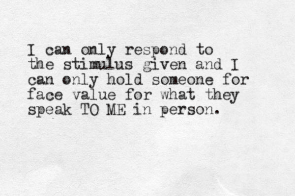 I can only respond to the stimulus given and I can only hold someone for face value for what they speak TO ME in person. 