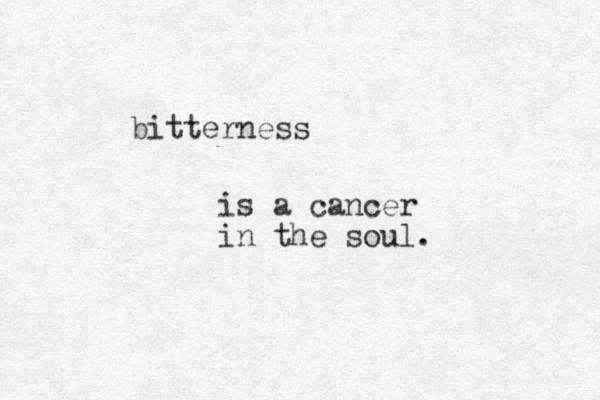 bitterness is a cancer in the soul. 