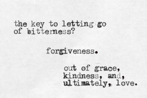 the key to letting go of bitterness? forgiveness. out of grace, kindness, and, ultimately, love. 
