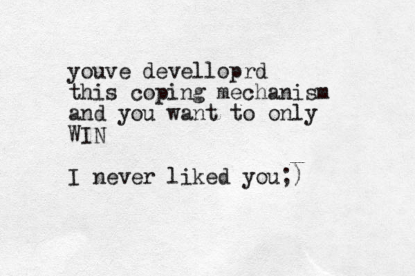 youve develloprd this coping mechanism and you want to only WIN I never liked you;)