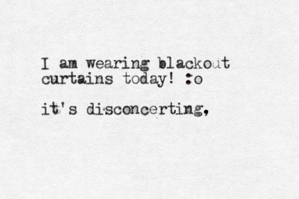 I am wearing blackout curtains today! :o it's disconcerting, . .