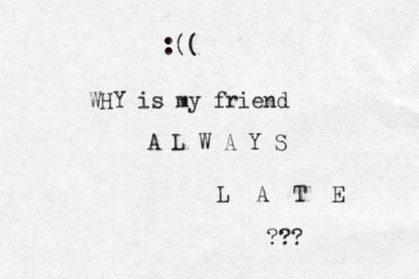 WHY is my friend A L W A Y S L A T E ??? :(( 
