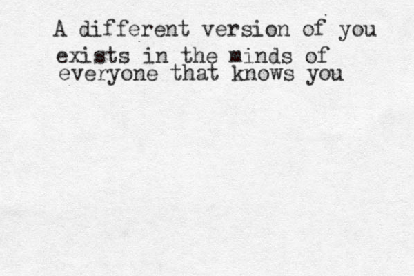A different version of you exists in the minds of everyone that knows you