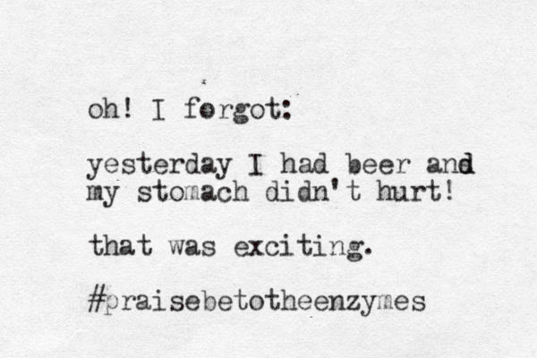 oh! I forgot: yesterday I had beer ans d d my stomach didn't hurt! that was exciting. #praisebetotheenzymes 