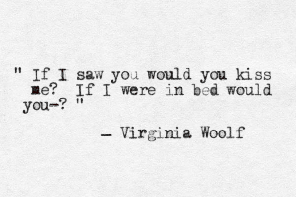 " If I saw you would you kiss me? If I were in bed would you-? " _ Virginia Woolf 