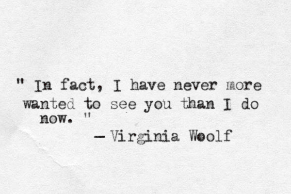 " In fact, I have never more wanted to see you than I do now. " _ Virginia Woolf 