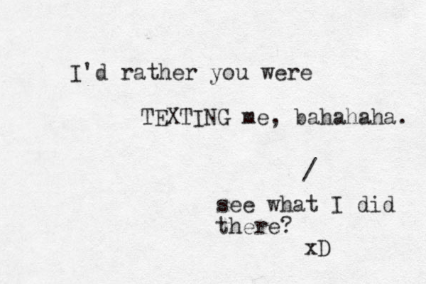 I'd rather you were TEXTING me, bahahaha. / see what I did there? xD 