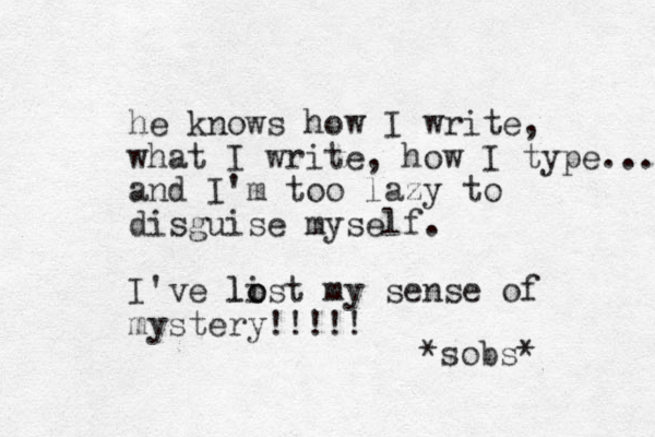 he knows how I write, what I write, how I type.... and I'm too lazy to disguise myself. I've list o o l my sense of mystery!!!!! *sobs* 
