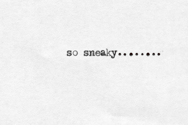 so sneaky........ 