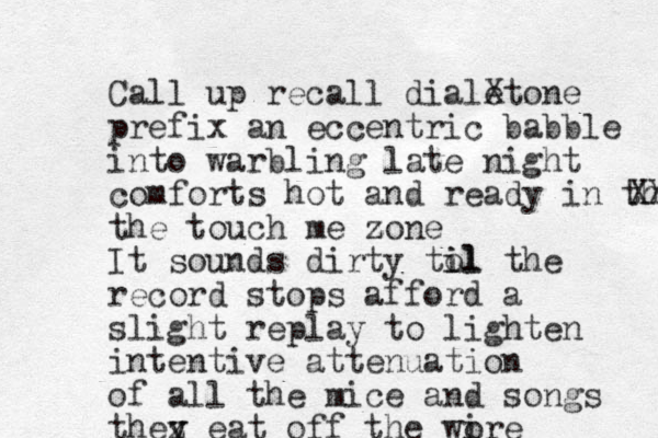 Call up recall diale Xtone prefix an eccentric babble into warbling late night comforts hot and ready in the XX the touch me zone z It sounds dirty tol i il the record stops afford a slight replay to lighten intentive attenuation of all the mice and songs thez y y eat off the wo ire