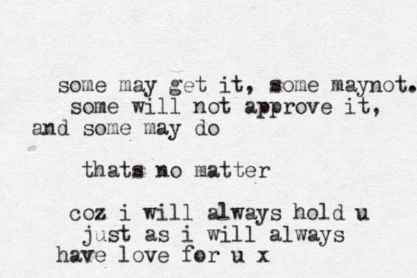 some may get it, some maynot. some will not approve it, and some may do thats no matter coz i will always hold u just as i will always have love for u x