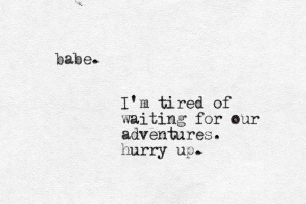 babe. I'm tired of waiting for our adventures. hurry up. 