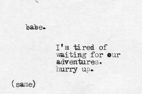 babe. I'm tired of waiting for our adventures. hurry up. (same)