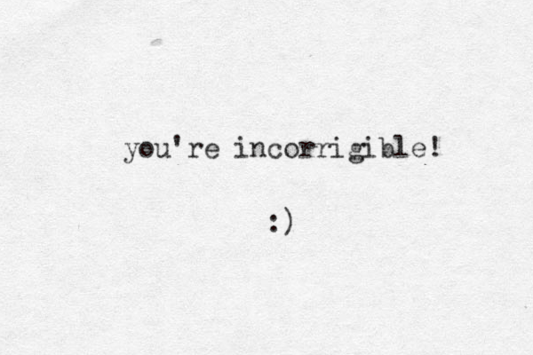 you're incorrigible! :)