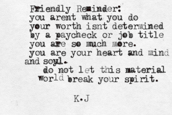 Friendly Reminder: you arent what you do your worth isnt determined by a paycheck or job title you are so much more. you are your heart and mind nd a soy ul. do not let this material or w ld break your spirit. K.J