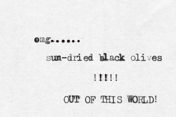 omg...... sun-dried black olives !!!!! OUT OF THIS WORLD! 