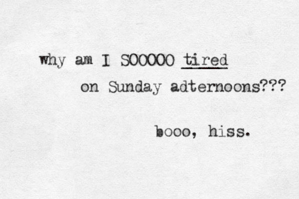 why am I SOOOOO tired _____ on Sunday adternoons??? booo, hiss. 