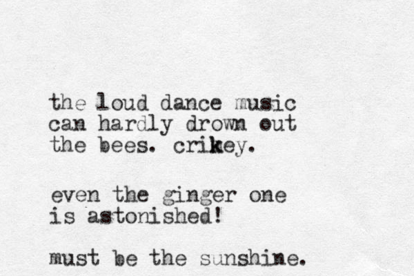 the loud dance music can hardly drown out the bees. crimey k k . even the ginger one is astonished! must be the sunshine. 