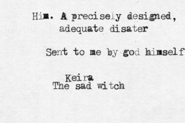 Him. A precisely designed , adequate disater Sent to me by god himself Keira The sad witch