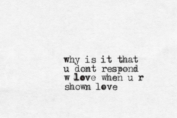 why is it that u dont respond w love when u r shown love