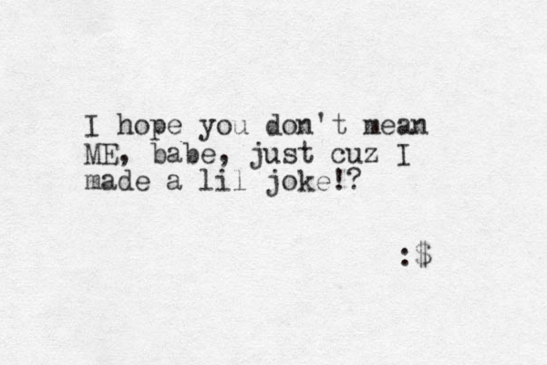 I hope you don't mean ME, babe, just cuz I made a lil joke!? :$ 
