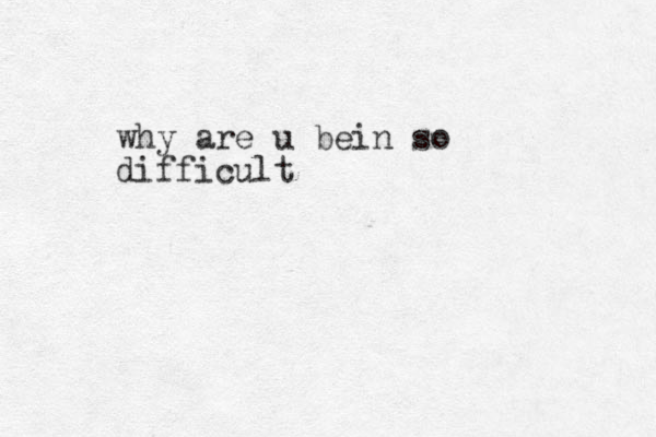 why are u bein so difficult